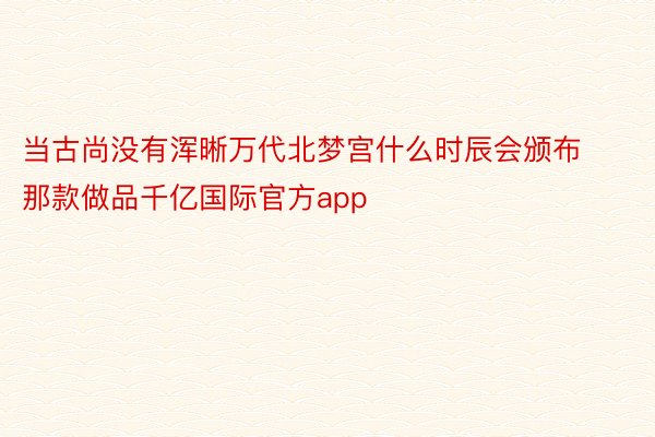 当古尚没有浑晰万代北梦宫什么时辰会颁布那款做品千亿国际官方app