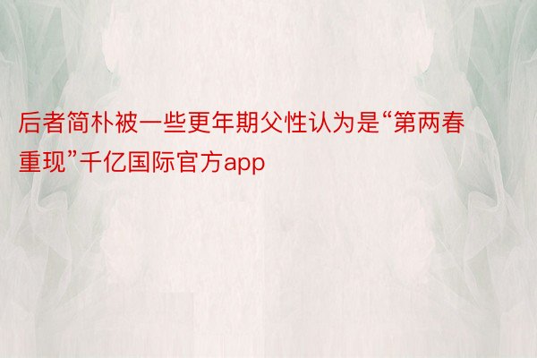 后者简朴被一些更年期父性认为是“第两春重现”千亿国际官方app