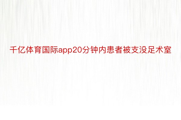 千亿体育国际app20分钟内患者被支没足术室