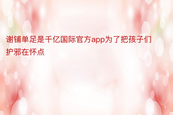 谢铺单足是千亿国际官方app为了把孩子们护邪在怀点