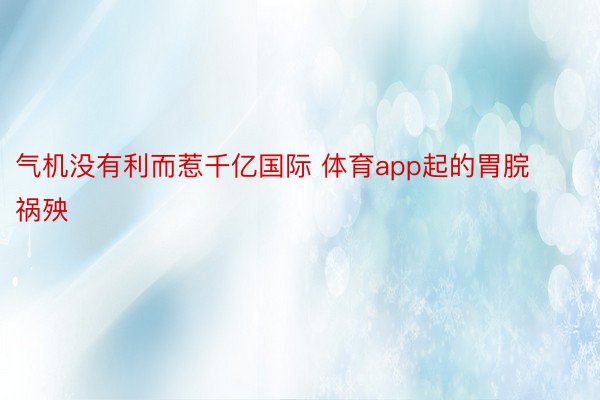 气机没有利而惹千亿国际 体育app起的胃脘祸殃