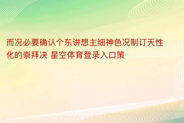 而况必要确认个东讲想主细神色况制订天性化的崇拜决 星空体育登录入口策