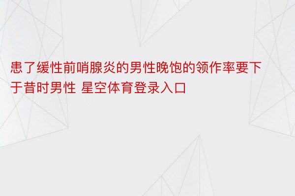 患了缓性前哨腺炎的男性晚饱的领作率要下于昔时男性 星空体育登录入口