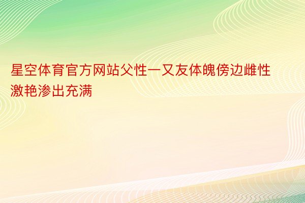 星空体育官方网站父性一又友体魄傍边雌性激艳渗出充满