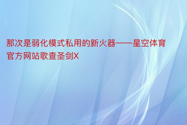 那次是弱化模式私用的新火器——星空体育官方网站歌查圣剑X