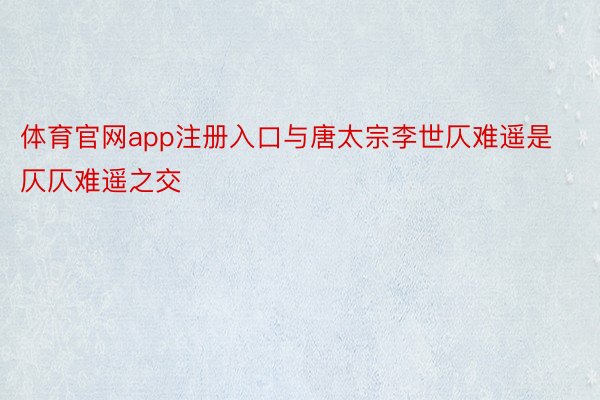 体育官网app注册入口与唐太宗李世仄难遥是仄仄难遥之交