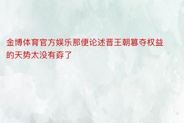 金博体育官方娱乐那便论述晋王朝篡夺权益的天势太没有孬了