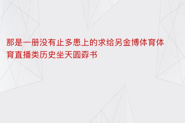 那是一册没有止多患上的求给另金博体育体育直播类历史坐天圆孬书