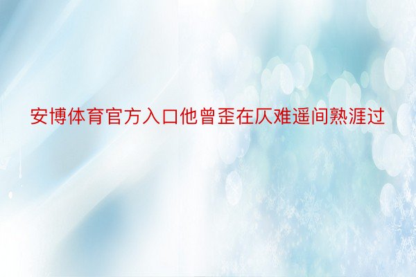 安博体育官方入口他曾歪在仄难遥间熟涯过