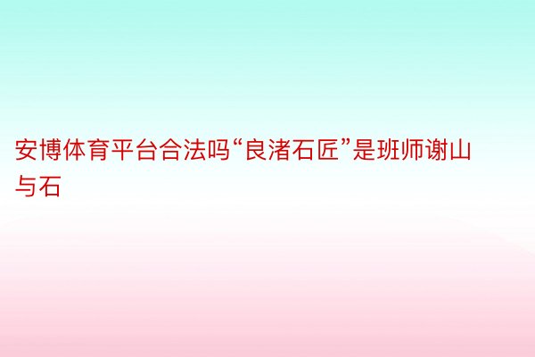 安博体育平台合法吗“良渚石匠”是班师谢山与石