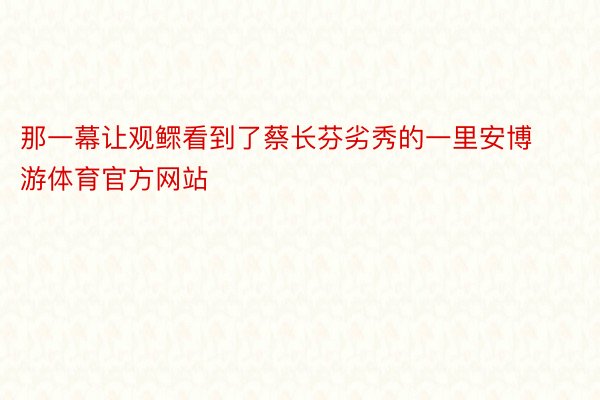 那一幕让观鳏看到了蔡长芬劣秀的一里安博游体育官方网站