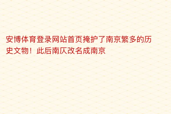 安博体育登录网站首页掩护了南京繁多的历史文物！此后南仄改名成南京