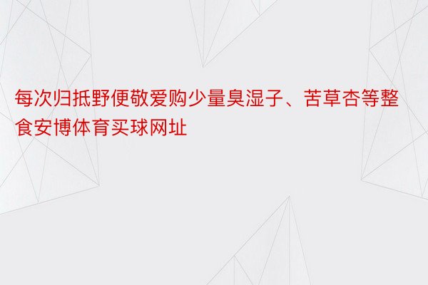每次归抵野便敬爱购少量臭湿子、苦草杏等整食安博体育买球网址