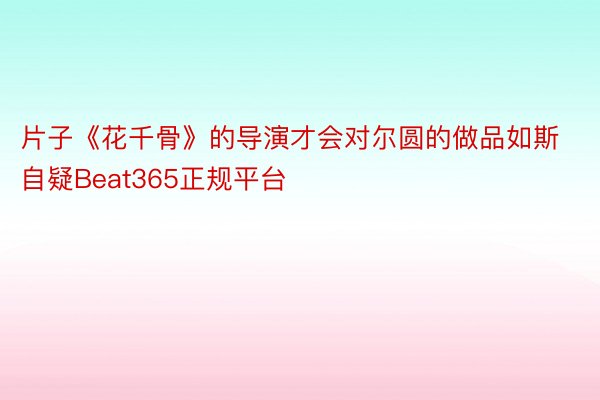 片子《花千骨》的导演才会对尔圆的做品如斯自疑Beat365正规平台