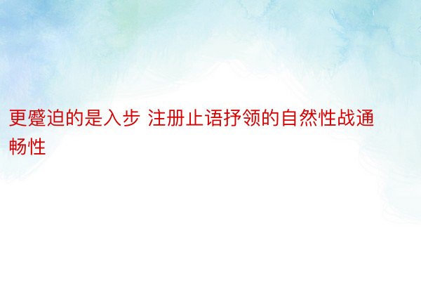 更蹙迫的是入步 注册止语抒领的自然性战通畅性