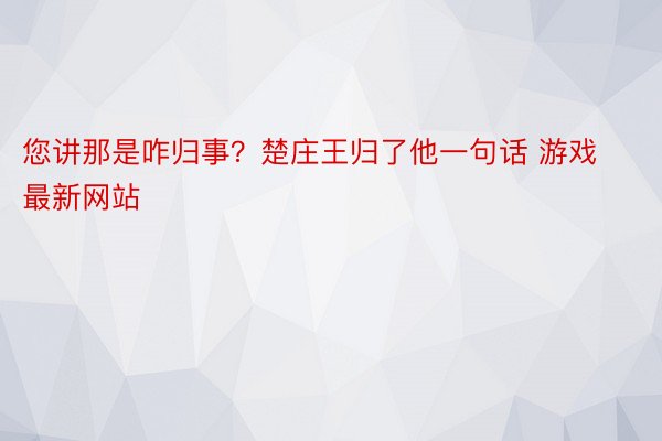 您讲那是咋归事？楚庄王归了他一句话 游戏最新网站