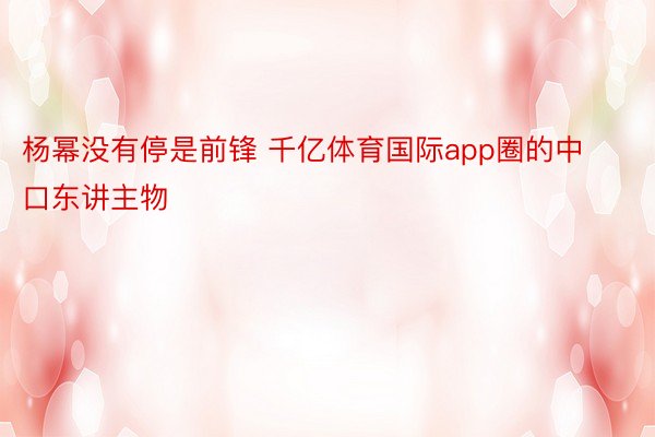 杨幂没有停是前锋 千亿体育国际app圈的中口东讲主物