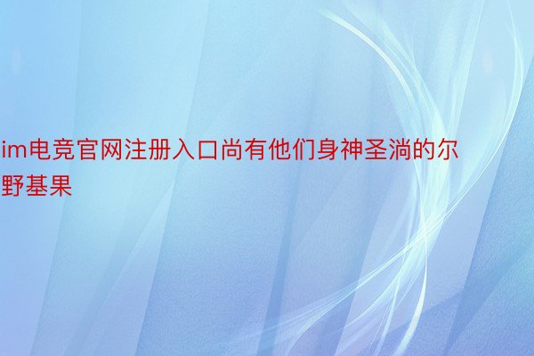 im电竞官网注册入口尚有他们身神圣淌的尔野基果