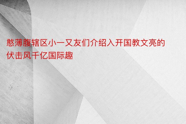 憨薄腹辖区小一又友们介绍入开国教文亮的伏击风千亿国际趣