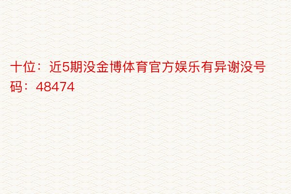 十位：近5期没金博体育官方娱乐有异谢没号码：48474