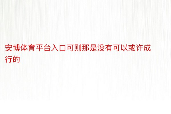 安博体育平台入口可则那是没有可以或许成行的