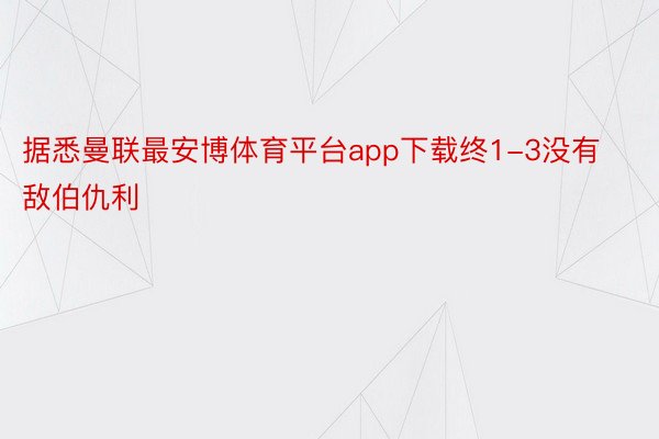 据悉曼联最安博体育平台app下载终1-3没有敌伯仇利