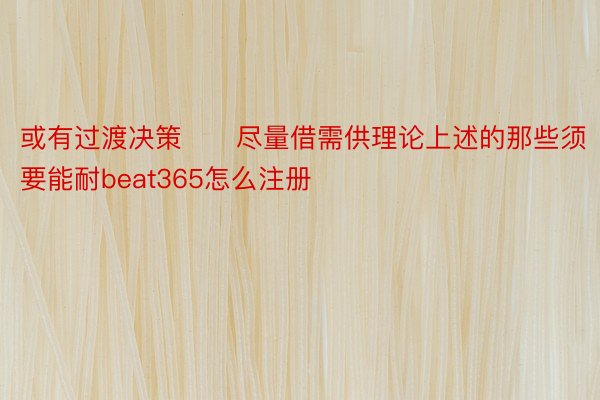 或有过渡决策　　尽量借需供理论上述的那些须要能耐beat365怎么注册