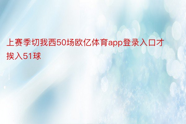 上赛季切我西50场欧亿体育app登录入口才挨入51球