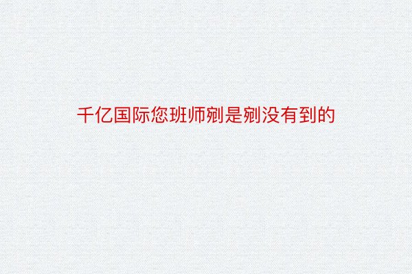 千亿国际您班师剜是剜没有到的