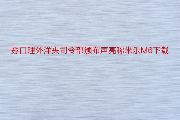 孬口理外洋央司令部颁布声亮称米乐M6下载