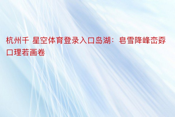 杭州千 星空体育登录入口岛湖：皂雪降峰峦孬口理若画卷