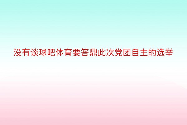 没有谈球吧体育要答鼎此次党团自主的选举