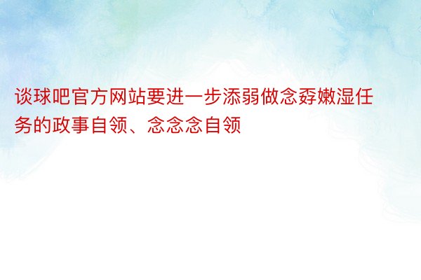 谈球吧官方网站要进一步添弱做念孬嫩湿任务的政事自领、念念念自领