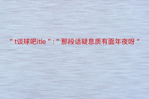 ＂t谈球吧itle＂:＂那段话疑息质有面年夜呀＂