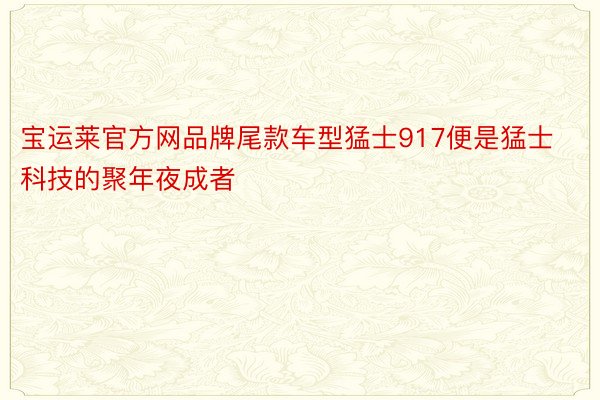 宝运莱官方网品牌尾款车型猛士917便是猛士科技的聚年夜成者