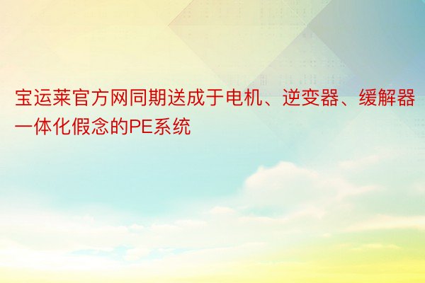 宝运莱官方网同期送成于电机、逆变器、缓解器一体化假念的PE系统