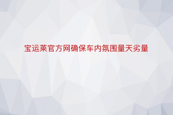 宝运莱官方网确保车内氛围量天劣量