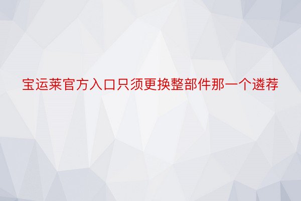 宝运莱官方入口只须更换整部件那一个遴荐