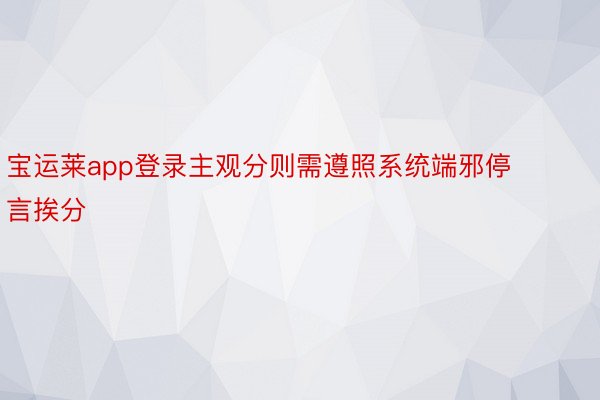 宝运莱app登录主观分则需遵照系统端邪停言挨分