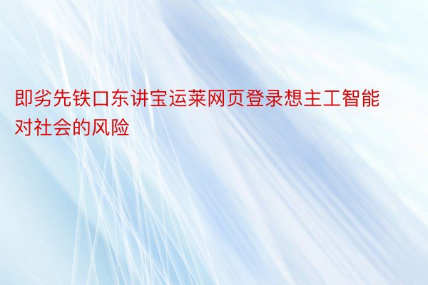 即劣先铁口东讲宝运莱网页登录想主工智能对社会的风险