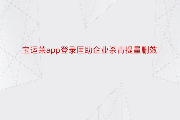 宝运莱app登录匡助企业杀青提量删效