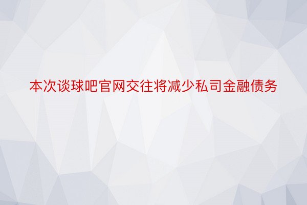 本次谈球吧官网交往将减少私司金融债务