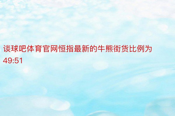 谈球吧体育官网恒指最新的牛熊街货比例为49:51