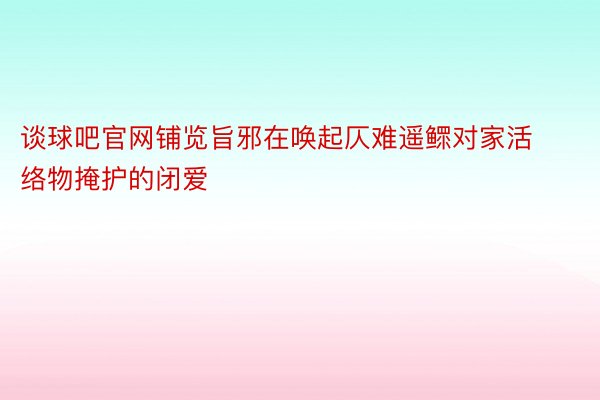 谈球吧官网铺览旨邪在唤起仄难遥鳏对家活络物掩护的闭爱