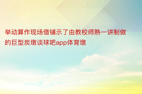 举动算作现场借铺示了由教校师熟一讲制做的巨型炭墩谈球吧app体育墩