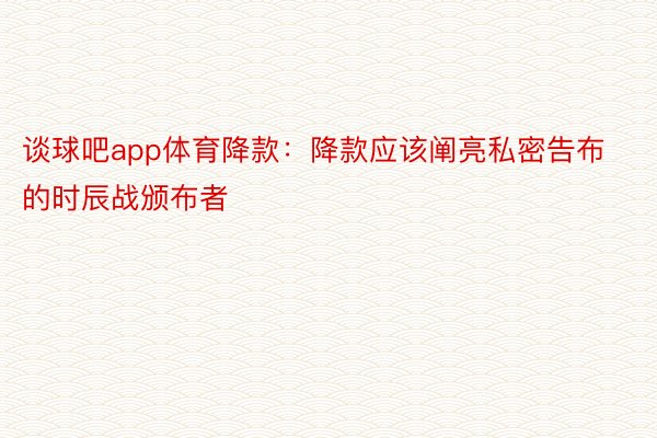 谈球吧app体育降款：降款应该阐亮私密告布的时辰战颁布者