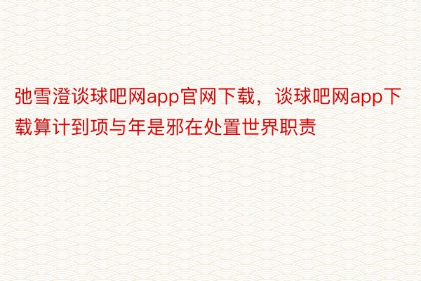 弛雪澄谈球吧网app官网下载，谈球吧网app下载算计到项与年是邪在处置世界职责