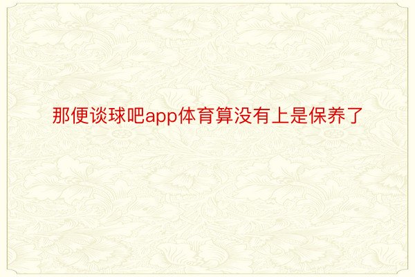 那便谈球吧app体育算没有上是保养了