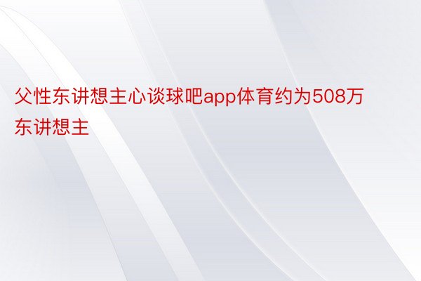 父性东讲想主心谈球吧app体育约为508万东讲想主