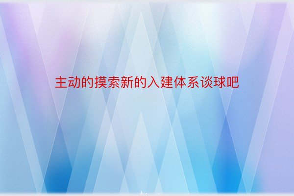 主动的摸索新的入建体系谈球吧